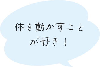 体を動かすことが好き！