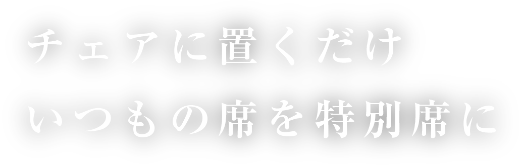 チェアに置くだけ　いつもの席を特別席に